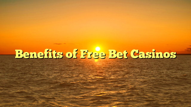 Benefits of Free Bet Casinos