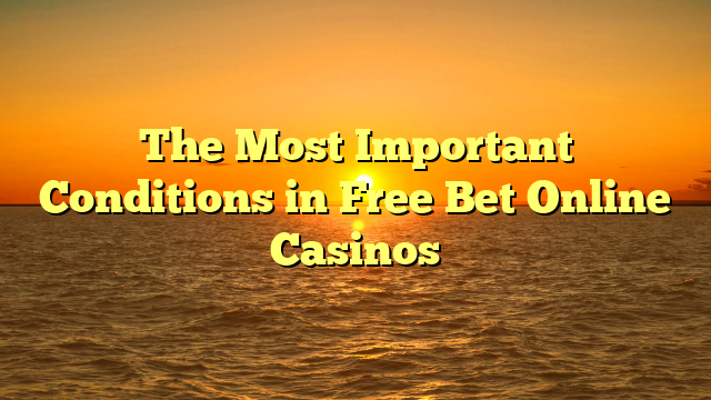 The Most Important Conditions in Free Bet Online Casinos